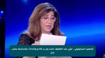 تصعيد إسرائيلي.. ليلى عبد اللطيف تحذر من رد قادم وأحداث متسارعة بحزب بارز